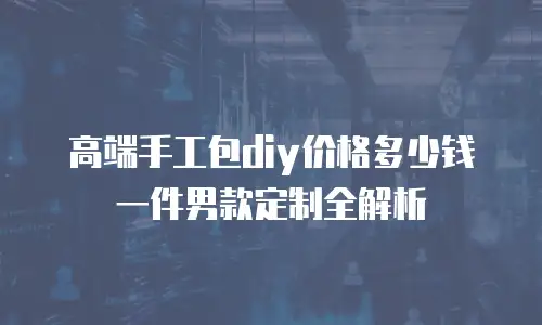 高端手工包diy价格多少钱一件男款定制全解析