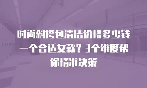 时尚斜挎包清洁价格多少钱一个合适女款？3个维度帮你精准决策