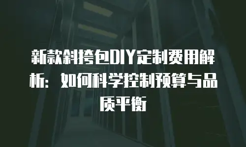 新款斜挎包DIY定制费用解析：如何科学控制预算与品质平衡