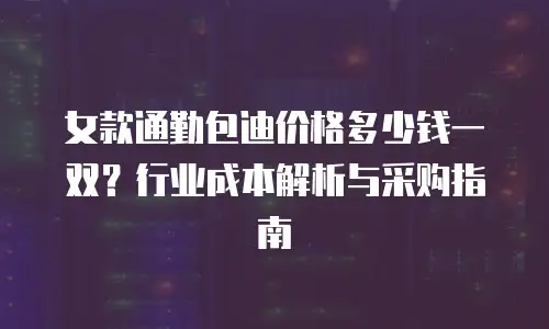 女款通勤包迪价格多少钱一双？行业成本解析与采购指南