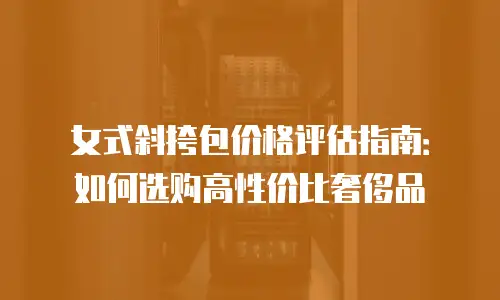 女式斜挎包价格评估指南：如何选购高性价比奢侈品