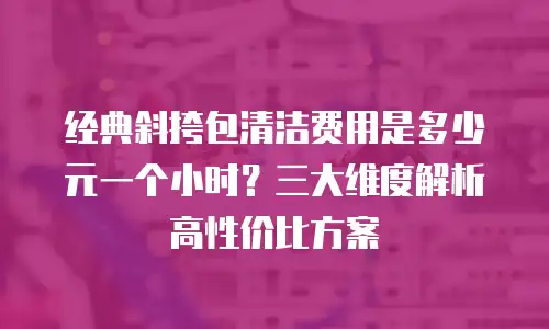 经典斜挎包清洁费用是多少元一个小时？三大维度解析高性价比方案