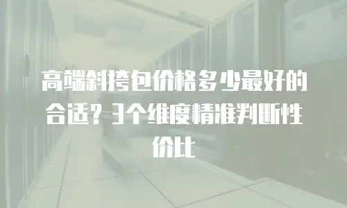 高端斜挎包价格多少最好的合适？3个维度精准判断性价比