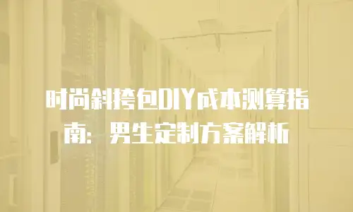 时尚斜挎包DIY成本测算指南：男生定制方案解析