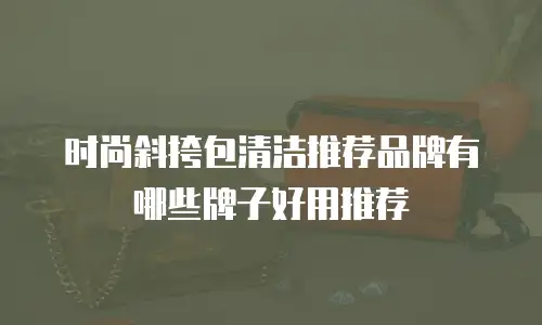 时尚斜挎包清洁推荐品牌有哪些牌子好用推荐