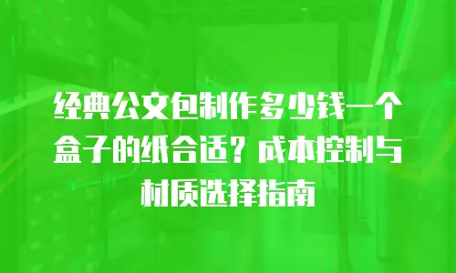 经典公文包制作多少钱一个盒子的纸合适？成本控制与材质选择指南