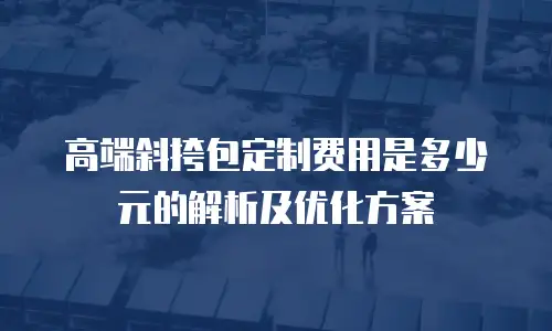 高端斜挎包定制费用是多少元的解析及优化方案