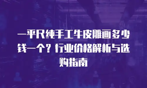 一平尺纯手工牛皮雕画多少钱一个？行业价格解析与选购指南