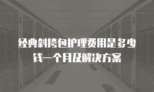 经典斜挎包护理费用是多少钱一个月及解决方案