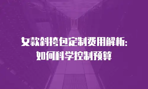 女款斜挎包定制费用解析：如何科学控制预算