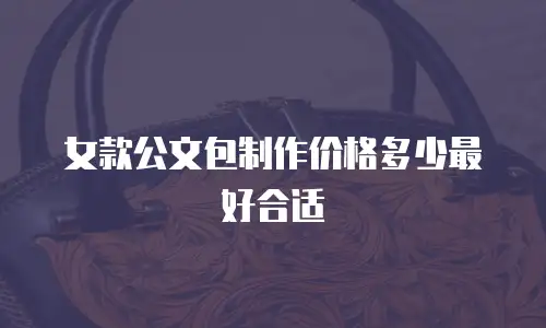 女款公文包制作价格多少最好合适