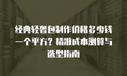 经典轻奢包制作价格多少钱一个平方？精准成本测算与选型指南