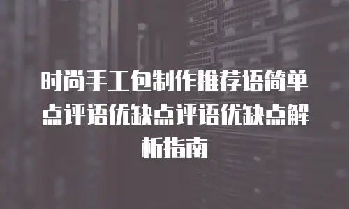 时尚手工包制作推荐语简单点评语优缺点评语优缺点解析指南