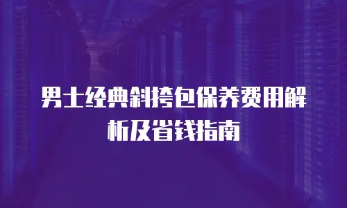 男士经典斜挎包保养费用解析及省钱指南