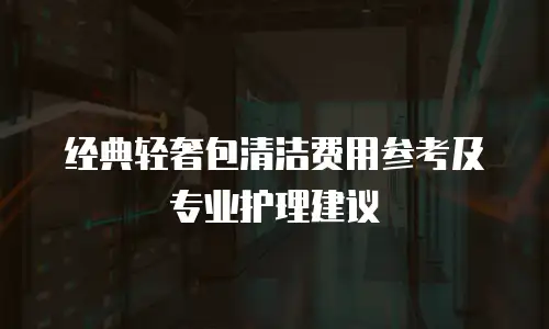 经典轻奢包清洁费用参考及专业护理建议