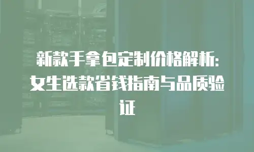 新款手拿包定制价格解析：女生选款省钱指南与品质验证