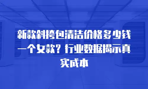 新款斜挎包清洁价格多少钱一个女款？行业数据揭示真实成本