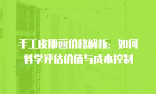 手工皮雕画价格解析：如何科学评估价值与成本控制