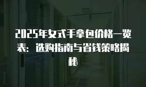 2025年女式手拿包价格一览表：选购指南与省钱策略揭秘