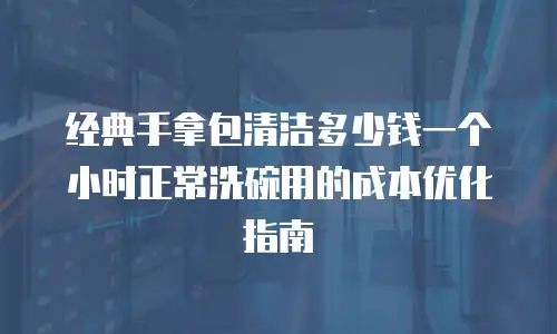 经典手拿包清洁多少钱一个小时正常洗碗用的成本优化指南