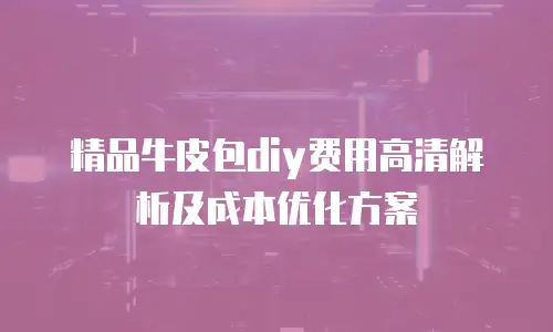 精品牛皮包diy费用高清解析及成本优化方案