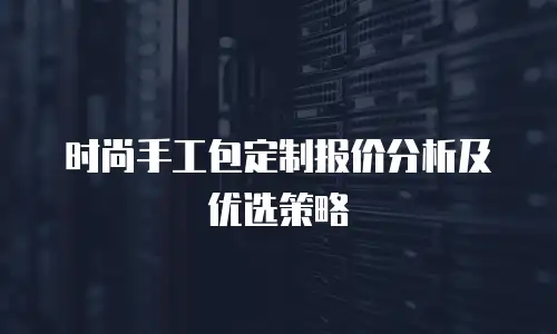 时尚手工包定制报价分析及优选策略