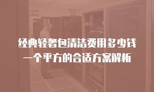 经典轻奢包清洁费用多少钱一个平方的合适方案解析