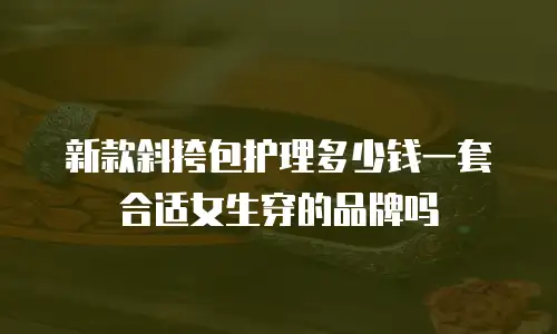 新款斜挎包护理多少钱一套合适女生穿的品牌吗