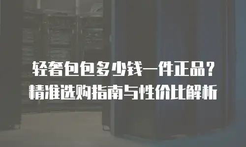 轻奢包包多少钱一件正品？精准选购指南与性价比解析