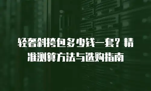 轻奢斜挎包多少钱一套？精准测算方法与选购指南