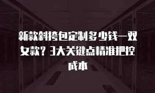 新款斜挎包定制多少钱一双女款？3大关键点精准把控成本