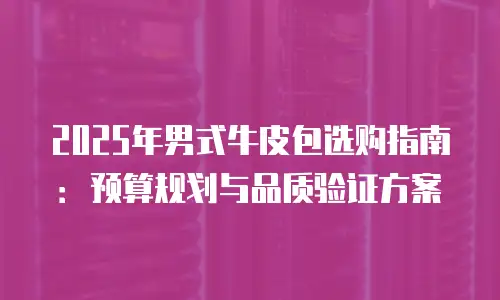 2025年男式牛皮包选购指南：预算规划与品质验证方案