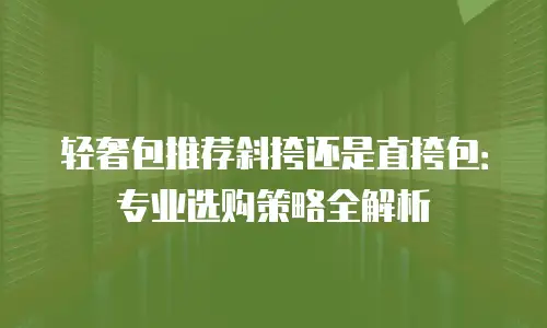 轻奢包推荐斜挎还是直挎包：专业选购策略全解析