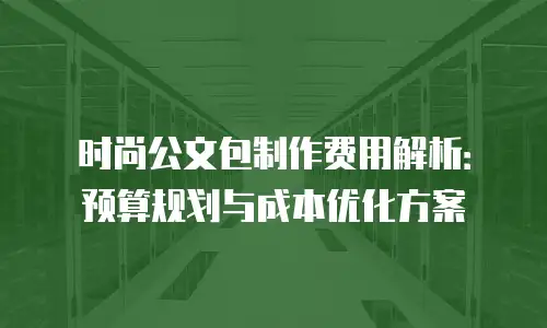 时尚公文包制作费用解析：预算规划与成本优化方案