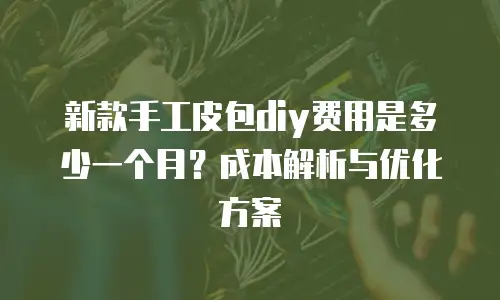 新款手工皮包diy费用是多少一个月？成本解析与优化方案