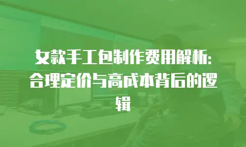女款手工包制作费用解析：合理定价与高成本背后的逻辑