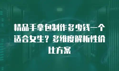 精品手拿包制作多少钱一个适合女生？多维度解析性价比方案