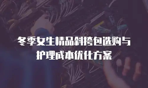冬季女生精品斜挎包选购与护理成本优化方案
