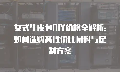 女式牛皮包DIY价格全解析：如何选购高性价比材料与定制方案