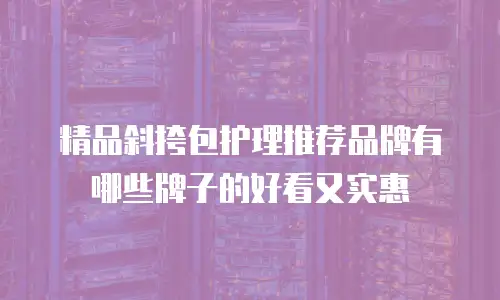精品斜挎包护理推荐品牌有哪些牌子的好看又实惠