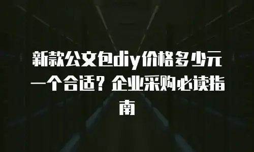 新款公文包diy价格多少元一个合适？企业采购必读指南
