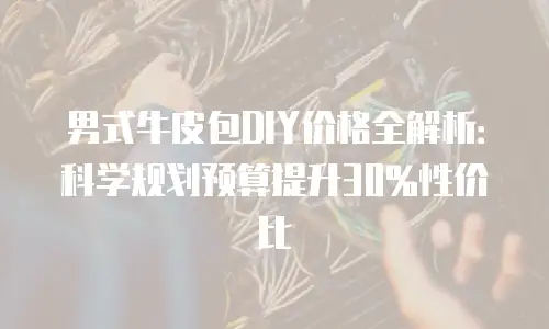 男式牛皮包DIY价格全解析：科学规划预算提升30%性价比
