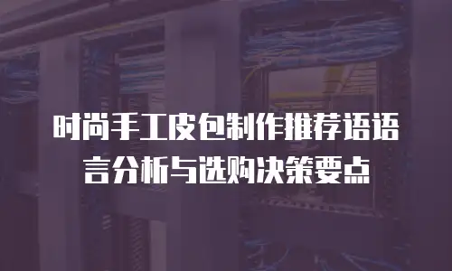时尚手工皮包制作推荐语语言分析与选购决策要点