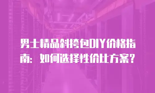 男士精品斜挎包DIY价格指南：如何选择性价比方案？