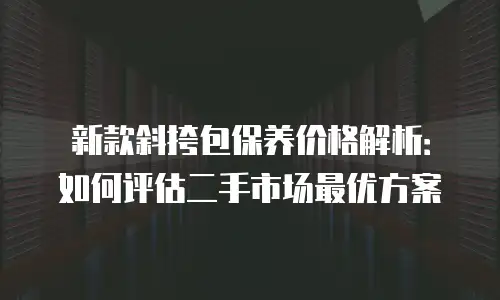 新款斜挎包保养价格解析：如何评估二手市场最优方案