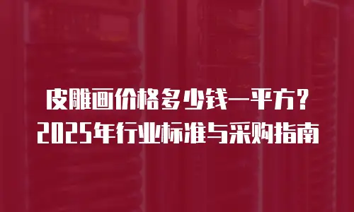 皮雕画价格多少钱一平方？2025年行业标准与采购指南