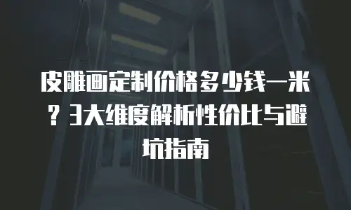 皮雕画定制价格多少钱一米？3大维度解析性价比与避坑指南