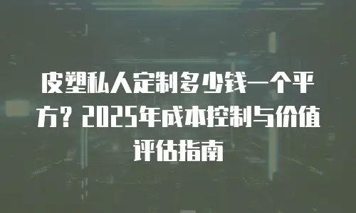 皮塑私人定制多少钱一个平方？2025年成本控制与价值评估指南