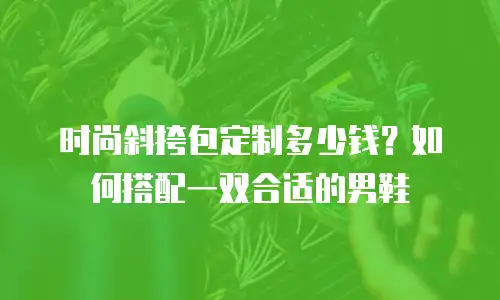时尚斜挎包定制多少钱？如何搭配一双合适的男鞋