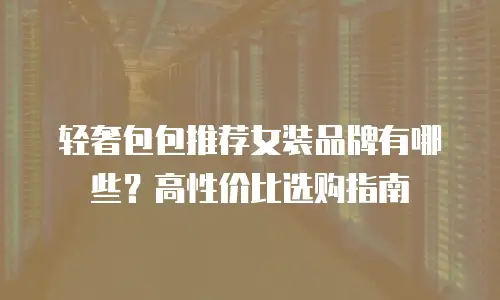 轻奢包包推荐女装品牌有哪些？高性价比选购指南